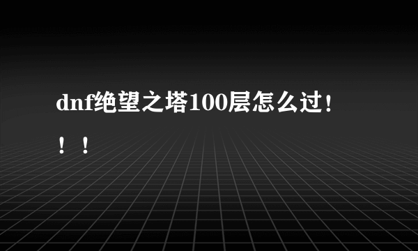 dnf绝望之塔100层怎么过！！！