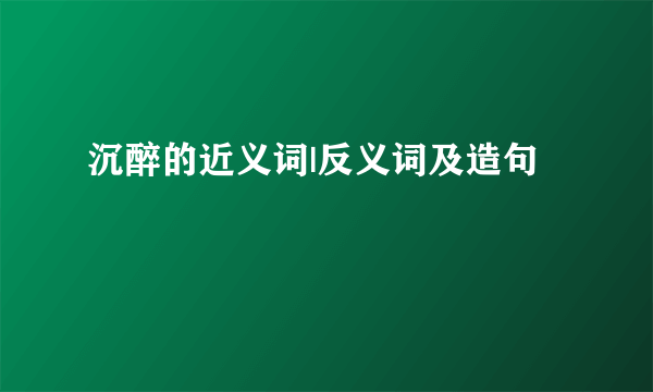 沉醉的近义词|反义词及造句