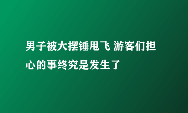 男子被大摆锤甩飞 游客们担心的事终究是发生了