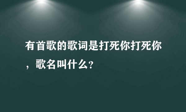 有首歌的歌词是打死你打死你，歌名叫什么？