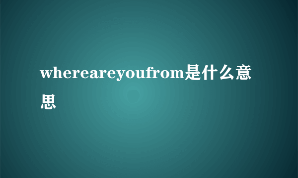 whereareyoufrom是什么意思