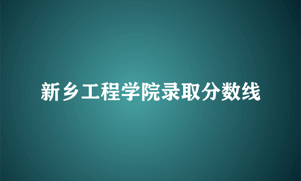 新乡工程学院录取分数线