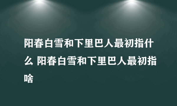 阳春白雪和下里巴人最初指什么 阳春白雪和下里巴人最初指啥