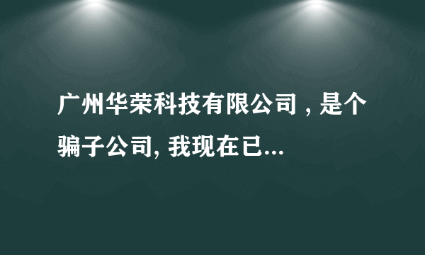 广州华荣科技有限公司 , 是个骗子公司, 我现在已经被骗,被骗差不多5.6万,现在公司已经关闭了,