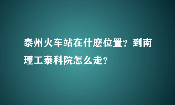 泰州火车站在什麽位置？到南理工泰科院怎么走？