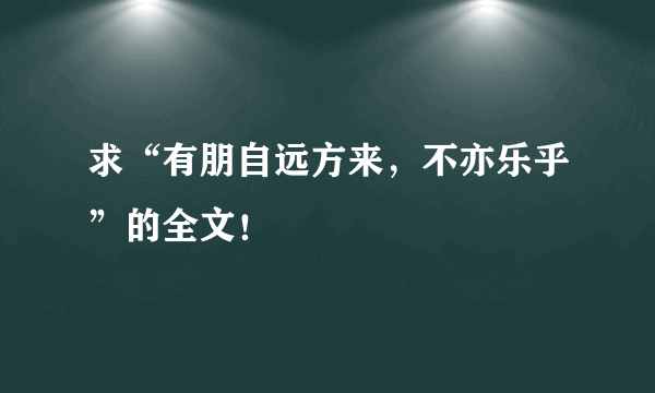 求“有朋自远方来，不亦乐乎”的全文！