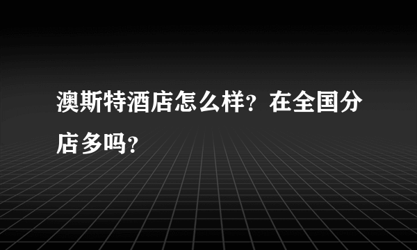 澳斯特酒店怎么样？在全国分店多吗？