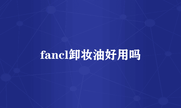 fancl卸妆油好用吗