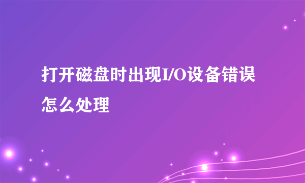 打开磁盘时出现I/O设备错误怎么处理