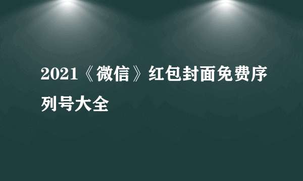 2021《微信》红包封面免费序列号大全