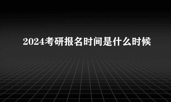 2024考研报名时间是什么时候