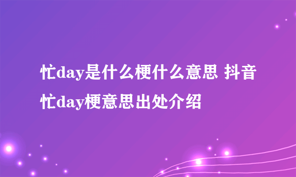 忙day是什么梗什么意思 抖音忙day梗意思出处介绍