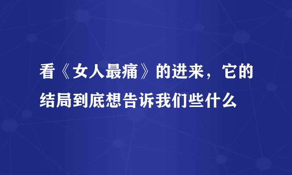 看《女人最痛》的进来，它的结局到底想告诉我们些什么