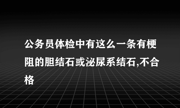 公务员体检中有这么一条有梗阻的胆结石或泌尿系结石,不合格