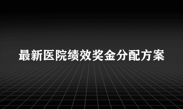 最新医院绩效奖金分配方案