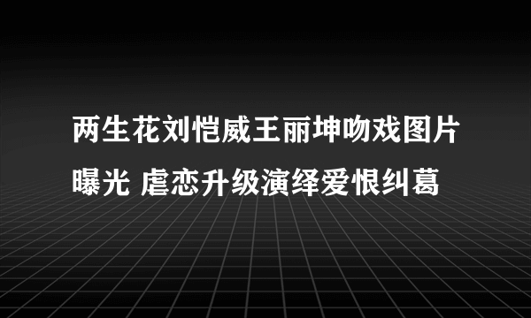 两生花刘恺威王丽坤吻戏图片曝光 虐恋升级演绎爱恨纠葛