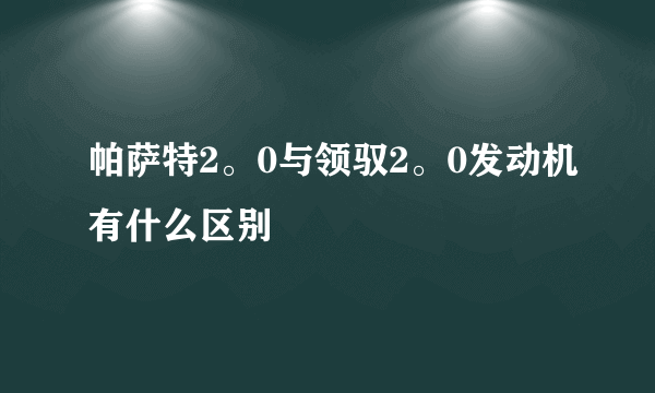 帕萨特2。0与领驭2。0发动机有什么区别