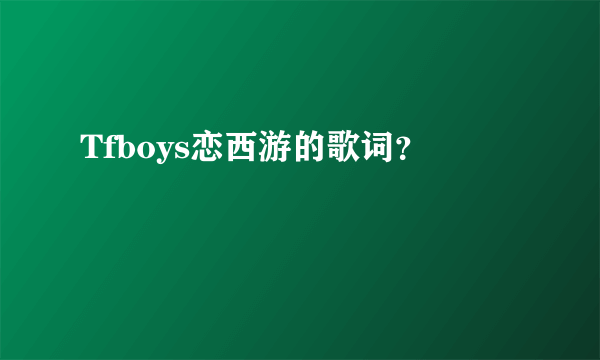 Tfboys恋西游的歌词？