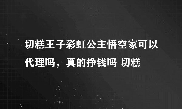 切糕王子彩虹公主悟空家可以代理吗，真的挣钱吗 切糕