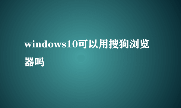 windows10可以用搜狗浏览器吗