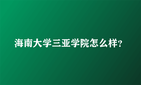 海南大学三亚学院怎么样？