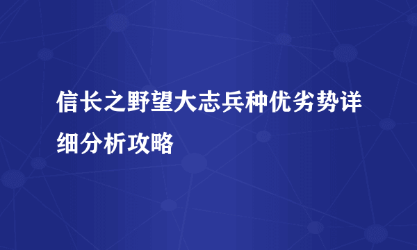 信长之野望大志兵种优劣势详细分析攻略