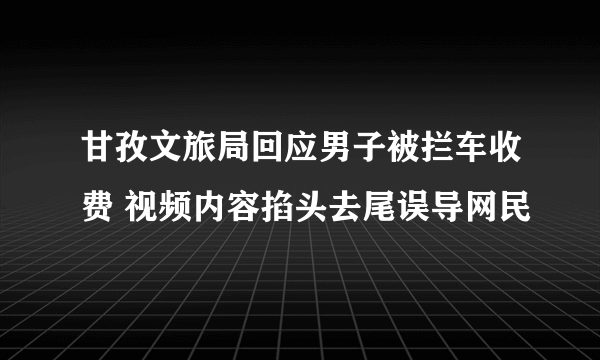 甘孜文旅局回应男子被拦车收费 视频内容掐头去尾误导网民