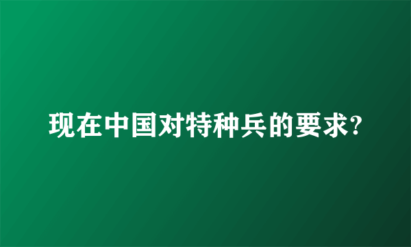 现在中国对特种兵的要求?