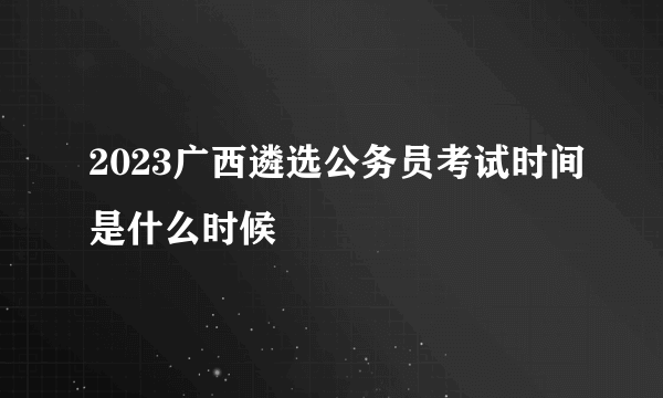 2023广西遴选公务员考试时间是什么时候