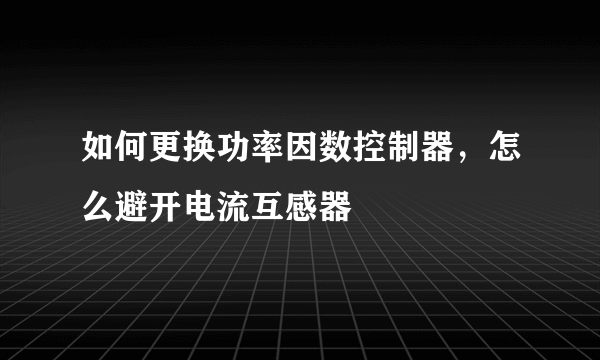 如何更换功率因数控制器，怎么避开电流互感器