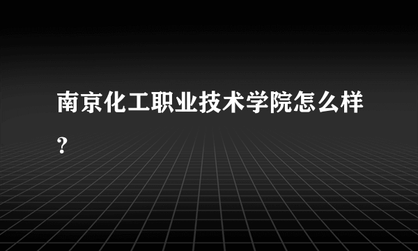 南京化工职业技术学院怎么样？