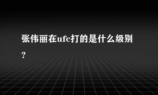 张伟丽在ufc打的是什么级别？