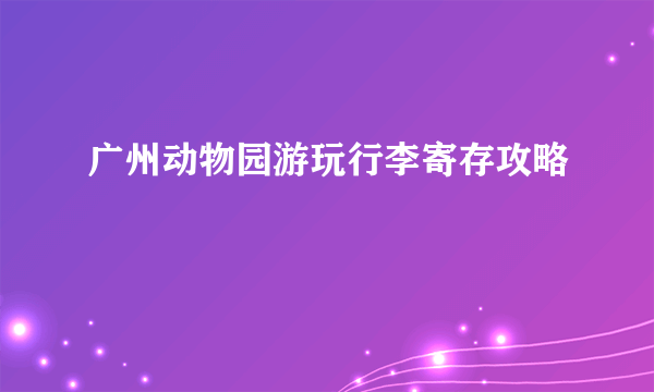 广州动物园游玩行李寄存攻略