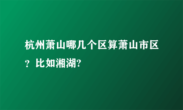 杭州萧山哪几个区算萧山市区？比如湘湖?