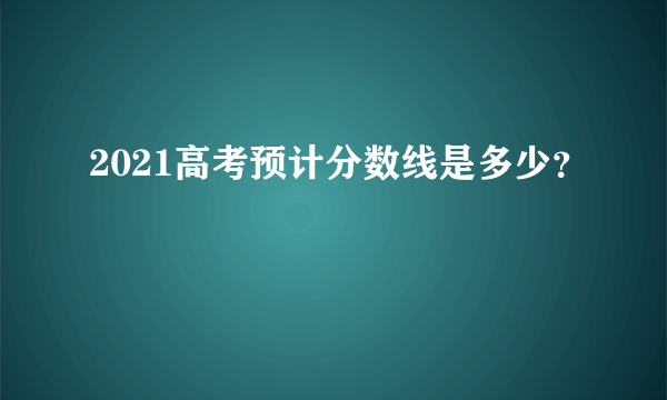 2021高考预计分数线是多少？