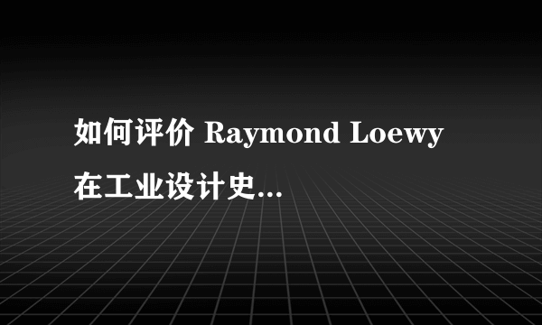 如何评价 Raymond Loewy 在工业设计史上的地位