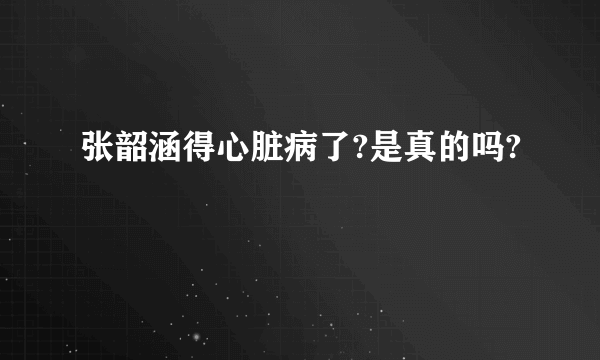 张韶涵得心脏病了?是真的吗?