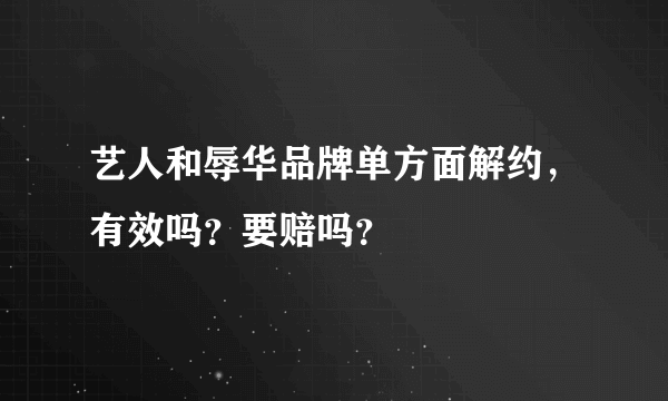 艺人和辱华品牌单方面解约，有效吗？要赔吗？