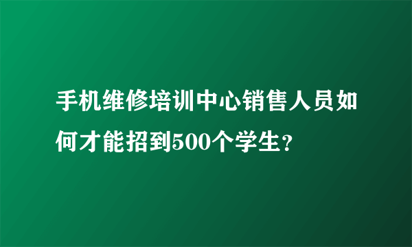 手机维修培训中心销售人员如何才能招到500个学生？