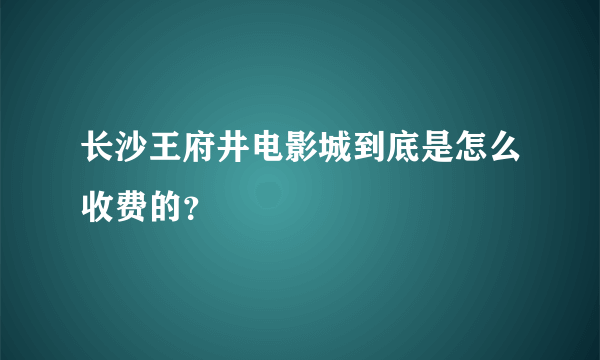 长沙王府井电影城到底是怎么收费的？