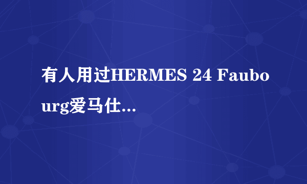 有人用过HERMES 24 Faubourg爱马仕法布街24号吗?味道怎么样?