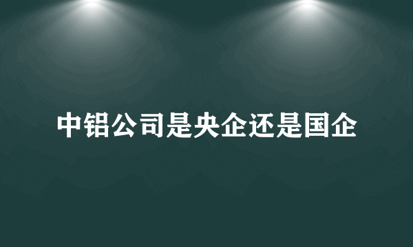 中铝公司是央企还是国企