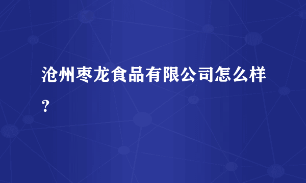 沧州枣龙食品有限公司怎么样？