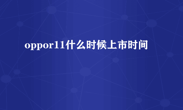 oppor11什么时候上市时间