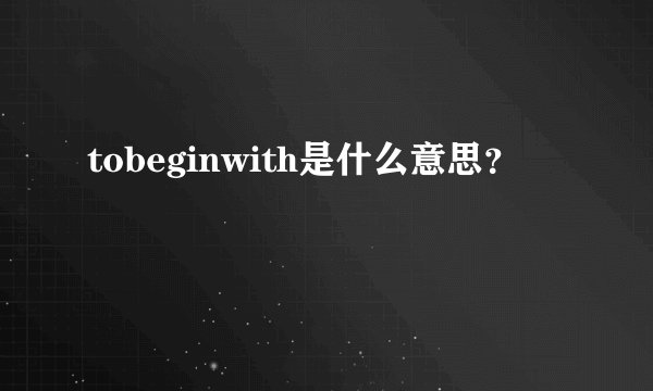 tobeginwith是什么意思？