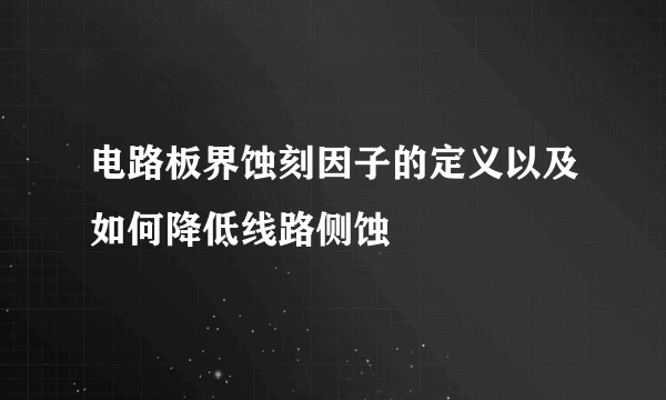 电路板界蚀刻因子的定义以及如何降低线路侧蚀