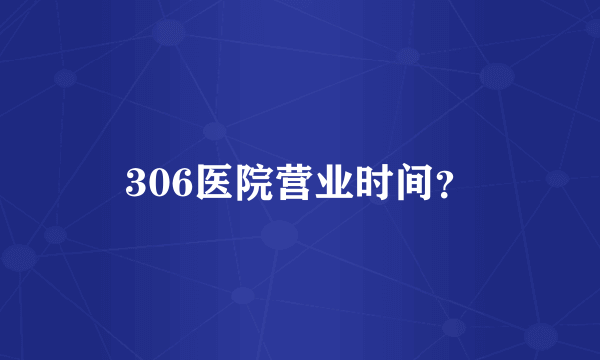 306医院营业时间？