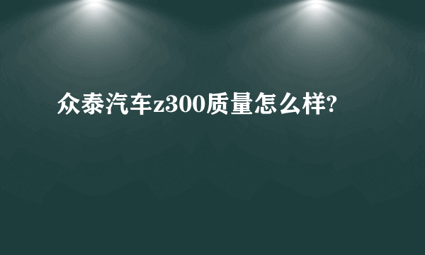 众泰汽车z300质量怎么样?