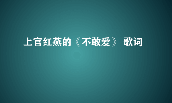 上官红燕的《不敢爱》 歌词