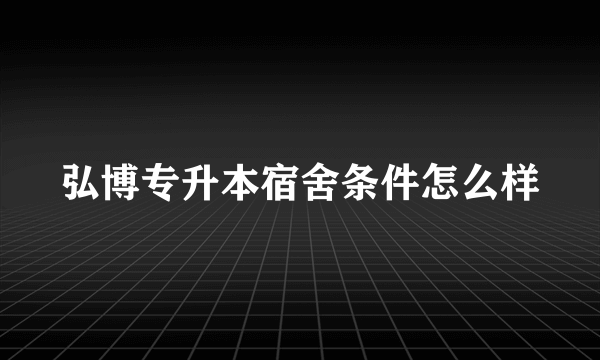 弘博专升本宿舍条件怎么样